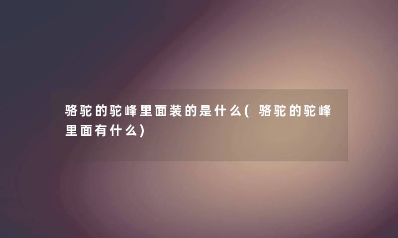 骆驼的驼峰里面装的是什么(骆驼的驼峰里面有什么) 骆驼的驼峰里面装的是什么(骆驼的驼峰里面有什么)