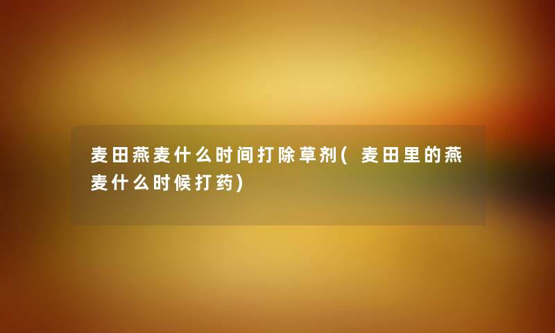 麦田燕麦什么时间打除草剂(麦田里的燕麦什么时候打药) 麦田燕麦什么时间打除草剂(麦田里的燕麦什么时候打药)