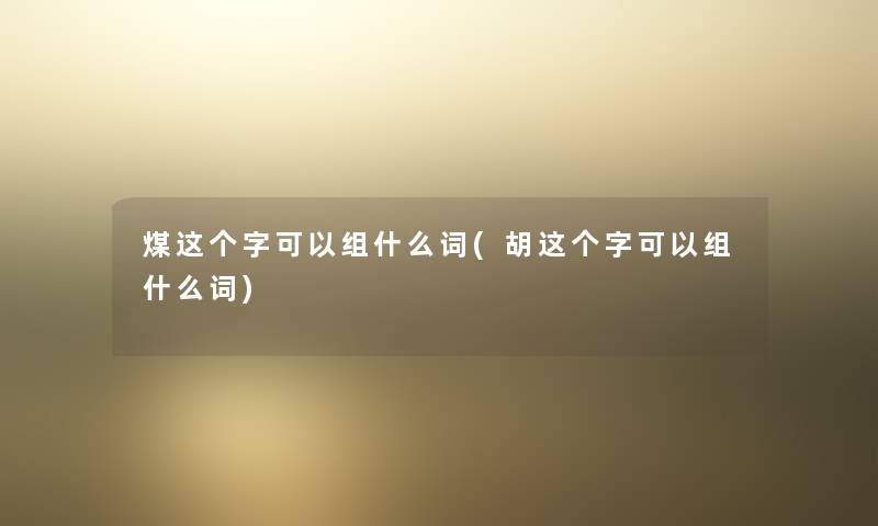 煤这个字可以组什么词(胡这个字可以组什么词) 煤这个字可以组什么词(胡这个字可以组什么词)
