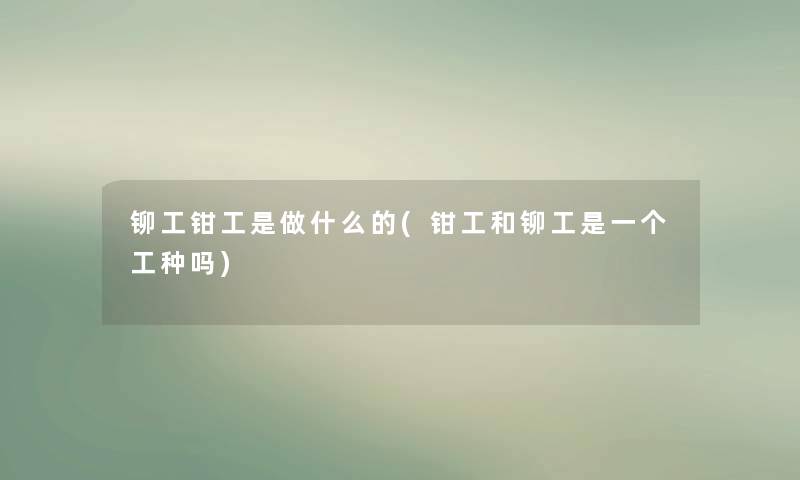 铆工钳工是做什么的(钳工和铆工是一个工种吗) 铆工钳工是做什么的(钳工和铆工是一个工种吗)