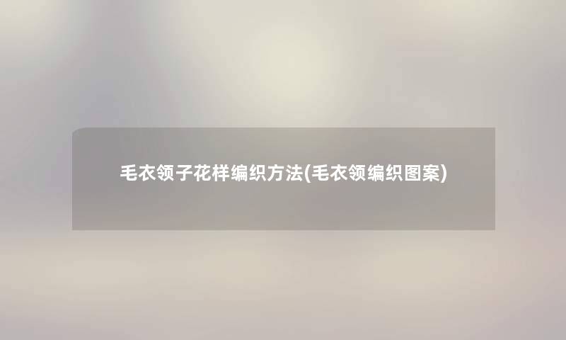 毛衣领子花样编织方法(毛衣领编织图案) 毛衣领子花样编织方法(毛衣领编织图案)