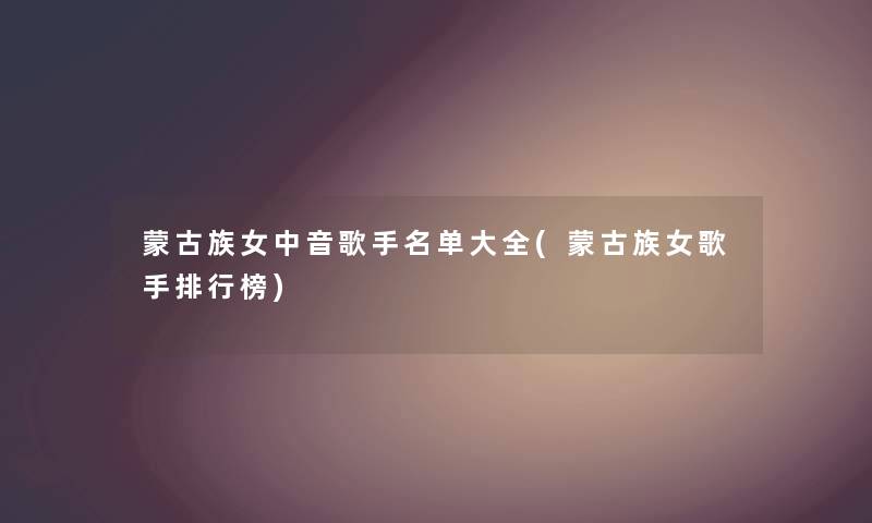 蒙古族女中音歌手名单大全(蒙古族女歌手整理榜) 蒙古族女中音歌手名单大全(蒙古族女歌手整理榜)