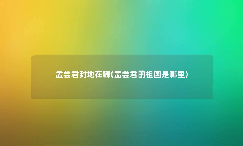 孟尝君封地在哪(孟尝君的祖国是哪里) 孟尝君封地在哪(孟尝君的祖国是哪里)