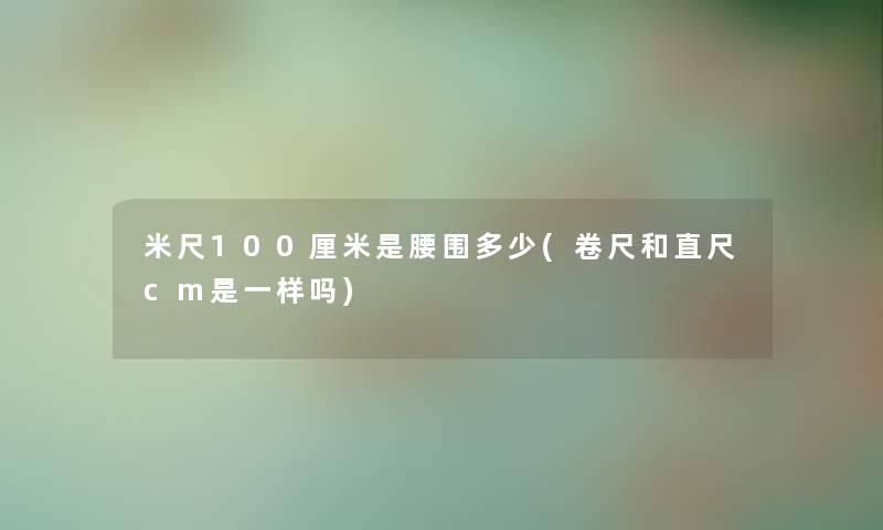 米尺100厘米是腰围多少(卷尺和直尺cm是一样吗) 米尺100厘米是腰围多少(卷尺和直尺cm是一样吗)