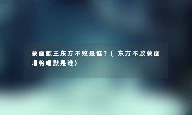 蒙面歌王东方不败是谁?(东方不败蒙面唱将唱默是谁) 蒙面歌王东方不败是谁?(东方不败蒙面唱将唱默是谁)