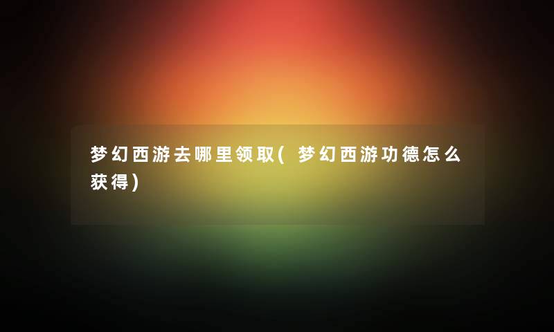 梦幻西游去哪里领取(梦幻西游功德怎么获得) 梦幻西游去哪里领取(梦幻西游功德怎么获得)