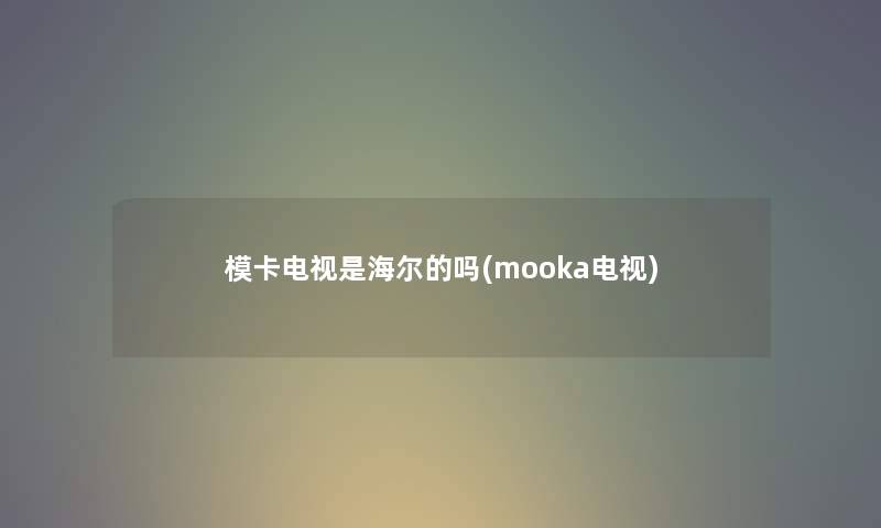 模卡电视是海尔的吗(mooka电视) 模卡电视是海尔的吗(mooka电视)