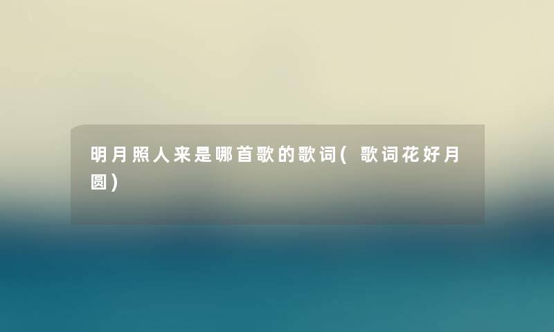 明月照人来是哪首歌的歌词(歌词花好月圆) 明月照人来是哪首歌的歌词(歌词花好月圆)