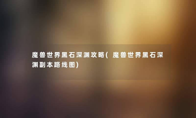 魔兽世界黑石深渊攻略(魔兽世界黑石深渊副本路线图) 魔兽世界黑石深渊攻略(魔兽世界黑石深渊副本路线图)