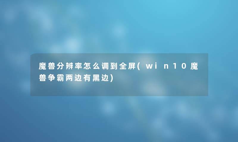 魔兽分辨率怎么调到全屏(win10魔兽争霸两边有黑边) 魔兽分辨率怎么调到全屏(win10魔兽争霸两边有黑边)