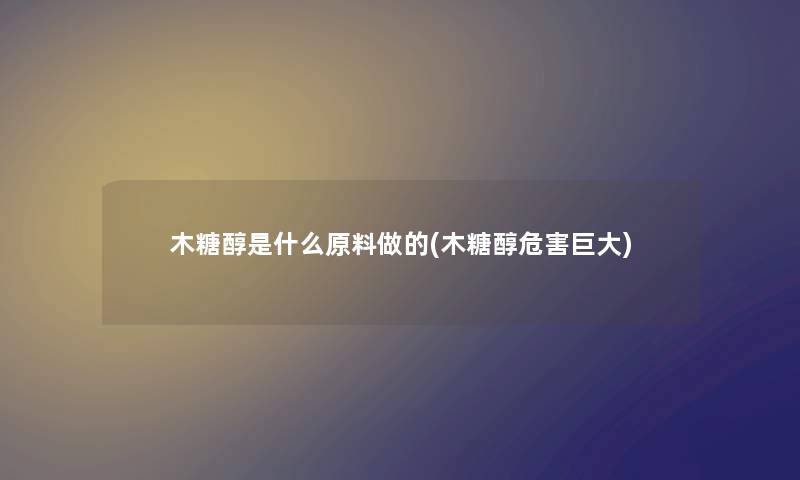木糖醇是什么原料做的(木糖醇危害巨大) 木糖醇是什么原料做的(木糖醇危害巨大)