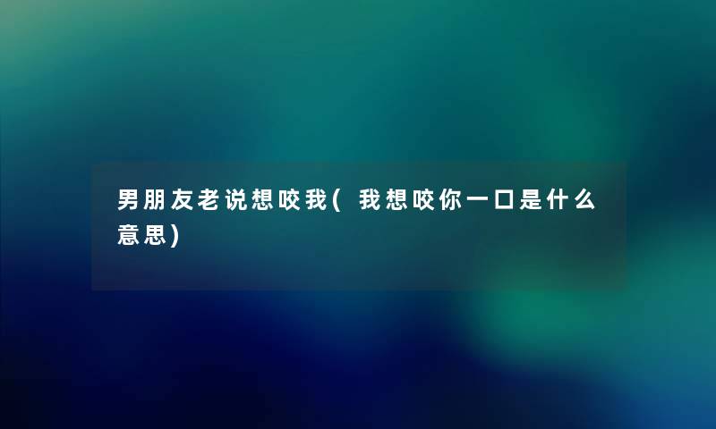 男朋友老说想咬我(我想咬你一口是什么意思) 男朋友老说想咬我(我想咬你一口是什么意思)