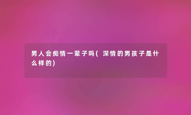 男人会痴情一辈子吗(深情的男孩子是什么样的) 男人会痴情一辈子吗(深情的男孩子是什么样的)
