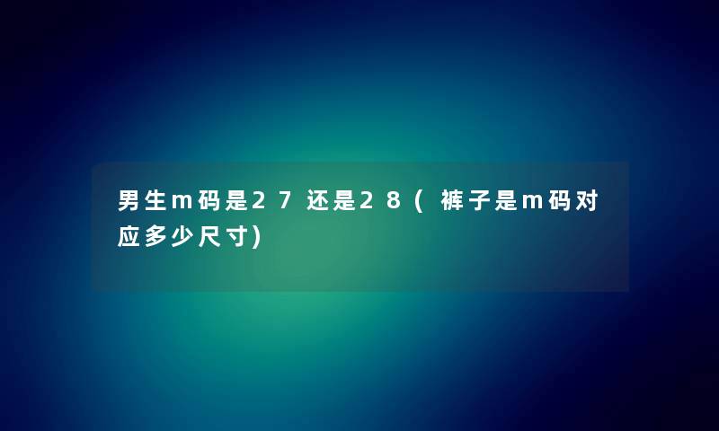 男生m码是27还是28(裤子是m码对应多少尺寸) 男生m码是27还是28(裤子是m码对应多少尺寸)