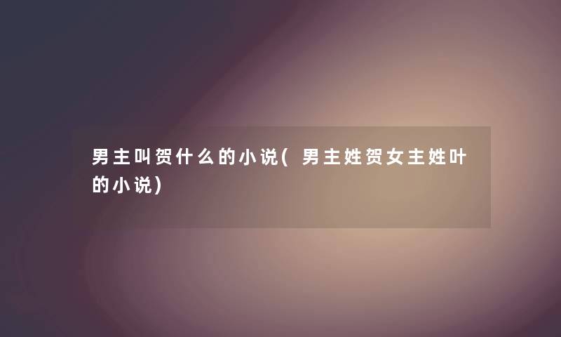 男主叫贺什么的小说(男主姓贺女主姓叶的小说) 男主叫贺什么的小说(男主姓贺女主姓叶的小说)