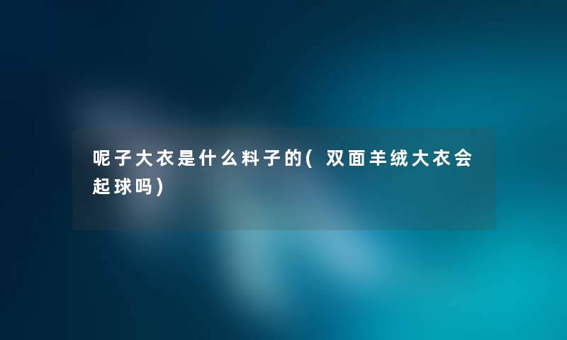呢子大衣是什么料子的(双面羊绒大衣会起球吗) 呢子大衣是什么料子的(双面羊绒大衣会起球吗)
