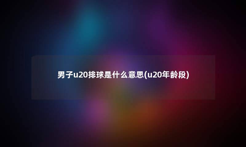 男子u20排球是什么意思(u20年龄段) 男子u20排球是什么意思(u20年龄段)