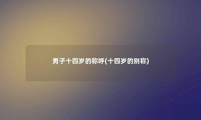 男子十四岁的称呼(十四岁的别称) 男子十四岁的称呼(十四岁的别称)