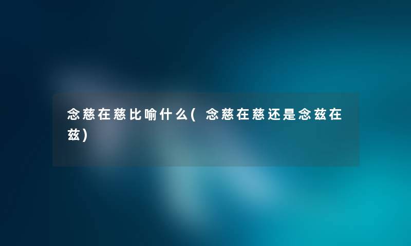 念慈在慈比喻什么(念慈在慈还是念兹在兹) 念慈在慈比喻什么(念慈在慈还是念兹在兹)