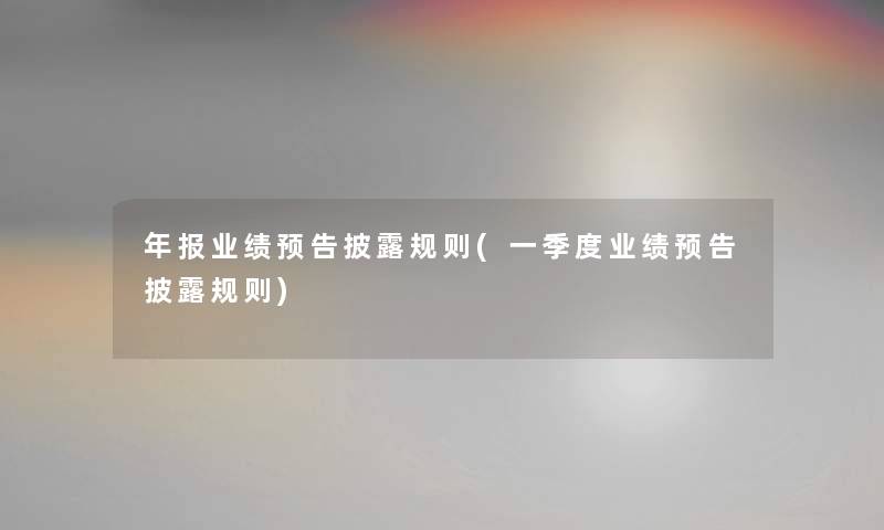 年报业绩预告披露规则(一季度业绩预告披露规则) 年报业绩预告披露规则(一季度业绩预告披露规则)