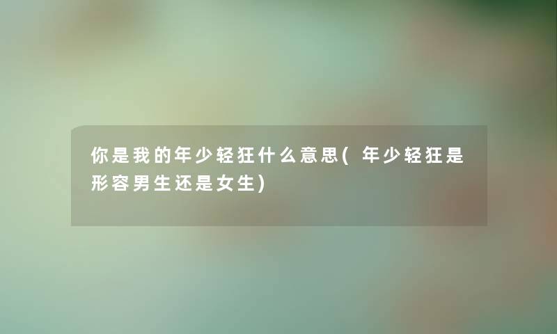 你是我的年少轻狂什么意思(年少轻狂是形容男生还是女生) 你是我的年少轻狂什么意思(年少轻狂是形容男生还是女生)