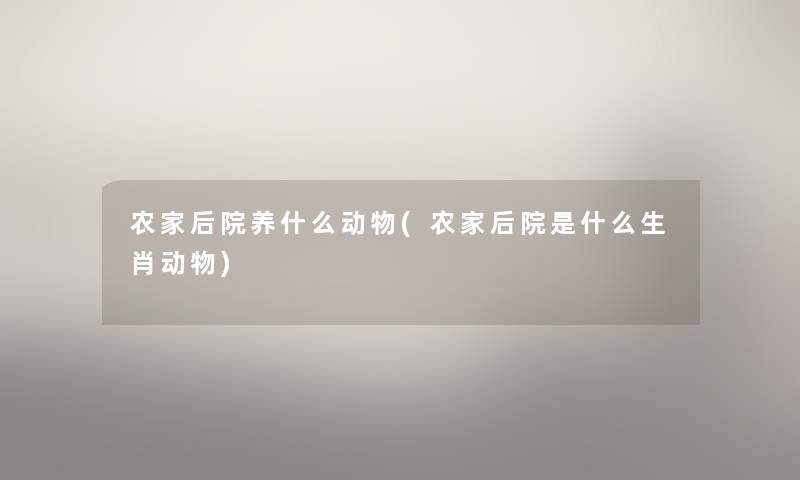 农家后院养什么动物(农家后院是什么生肖动物) 农家后院养什么动物(农家后院是什么生肖动物)