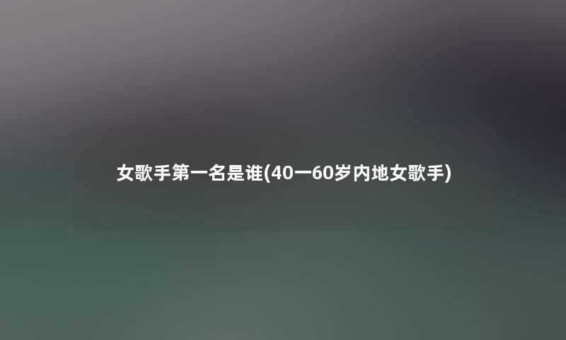 女歌手第一名是谁(40一60岁内地女歌手) 女歌手第一名是谁(40一60岁内地女歌手)
