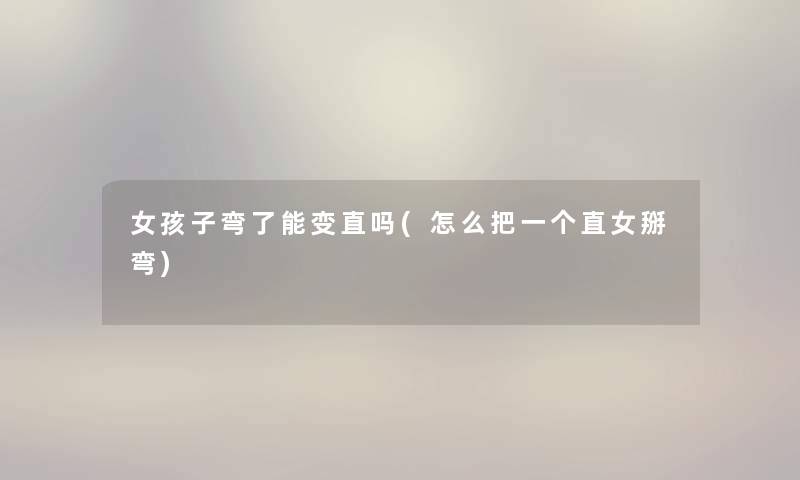 女孩子弯了能变直吗(怎么把一个直女掰弯) 女孩子弯了能变直吗(怎么把一个直女掰弯)