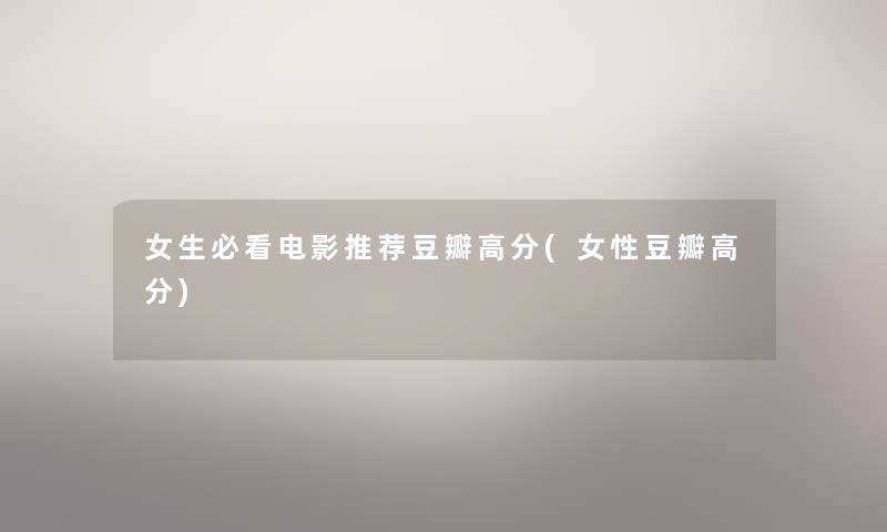女生必看电影推荐豆瓣高分(女性豆瓣高分) 女生必看电影推荐豆瓣高分(女性豆瓣高分)