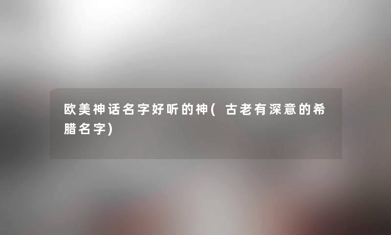 欧美神话名字好听的神(古老有深意的希腊名字) 欧美神话名字好听的神(古老有深意的希腊名字)