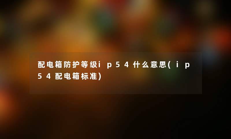 配电箱防护等级ip54什么意思(ip54配电箱标准) 配电箱防护等级ip54什么意思(ip54配电箱标准)