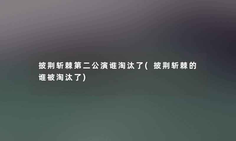 披荆斩棘第二公演谁淘汰了(披荆斩棘的谁被淘汰了) 披荆斩棘第二公演谁淘汰了(披荆斩棘的谁被淘汰了)