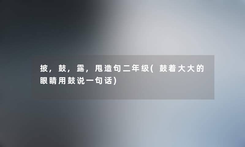 披,鼓,露,甩造句二年级(鼓着大大的眼睛用鼓说一句话) 披,鼓,露,甩造句二年级(鼓着大大的眼睛用鼓说一句话)