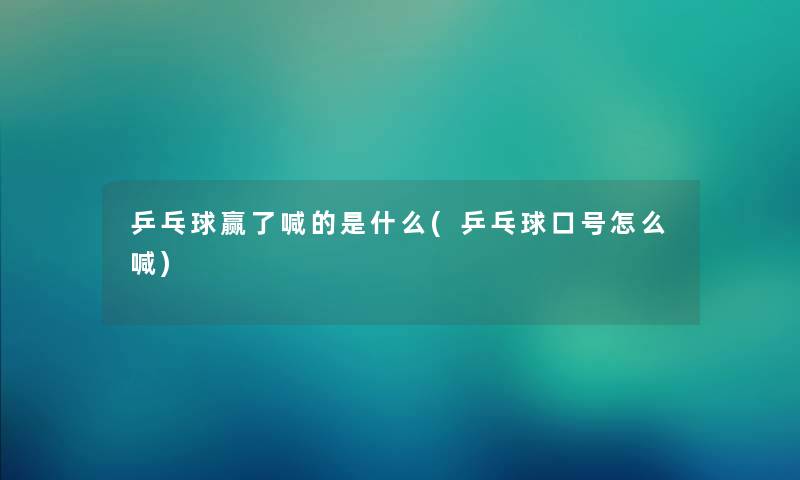 乒乓球赢了喊的是什么(乒乓球口号怎么喊) 乒乓球赢了喊的是什么(乒乓球口号怎么喊)