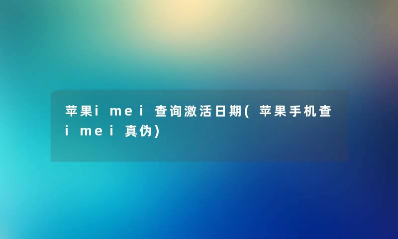 苹果imei查阅激活日期(苹果手机查imei真伪) 苹果imei查阅激活日期(苹果手机查imei真伪)