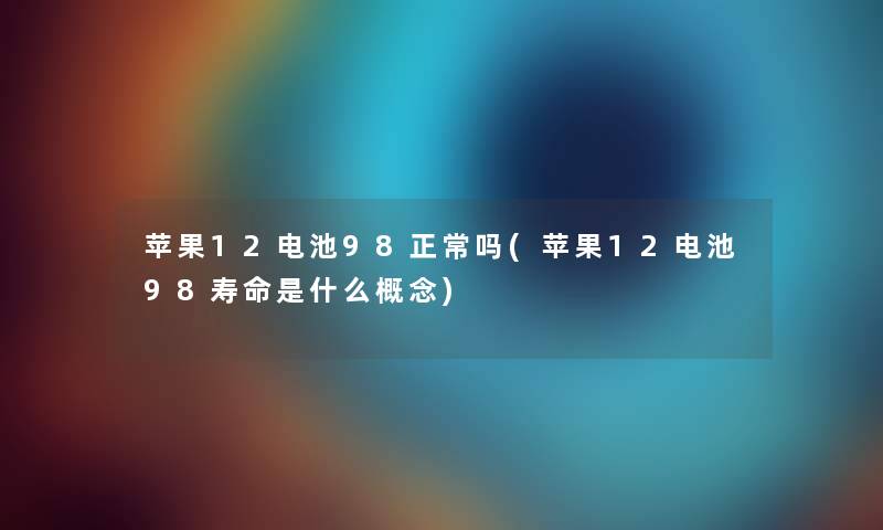 苹果12电池98正常吗(苹果12电池98寿命是什么概念) 苹果12电池98正常吗(苹果12电池98寿命是什么概念)