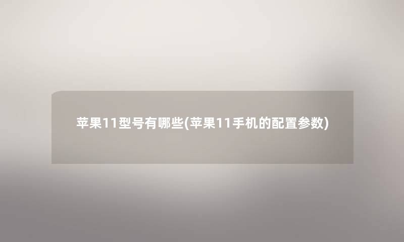 苹果11型号有哪些(苹果11手机的配置参数) 苹果11型号有哪些(苹果11手机的配置参数)