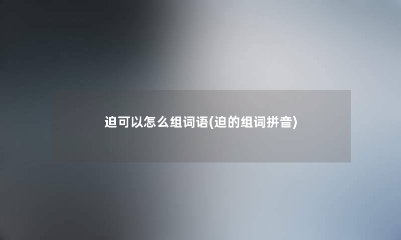 迫可以怎么组词语(迫的组词拼音) 迫可以怎么组词语(迫的组词拼音)