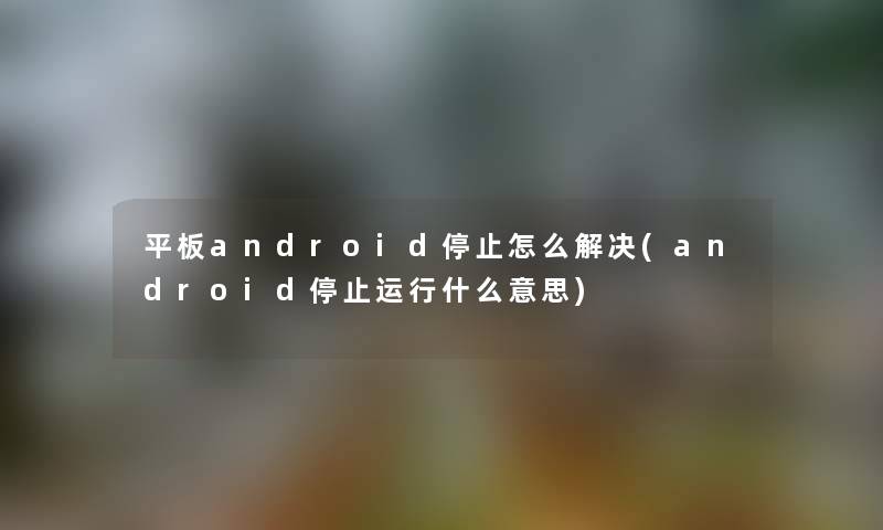 平板android停止怎么解决(android停止运行什么意思) 平板android停止怎么解决(android停止运行什么意思)