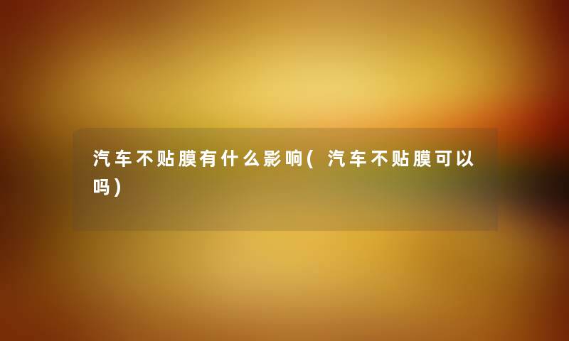 汽车不贴膜有什么影响(汽车不贴膜可以吗) 汽车不贴膜有什么影响(汽车不贴膜可以吗)