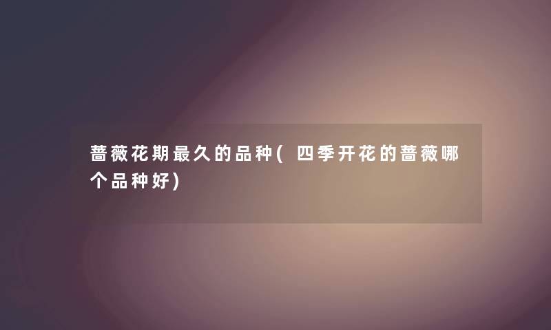 蔷薇花期久的品种(四季开花的蔷薇哪个品种好) 蔷薇花期久的品种(四季开花的蔷薇哪个品种好)