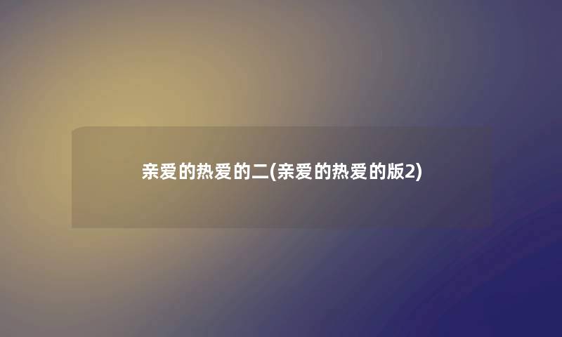 亲爱的热爱的二(亲爱的热爱的版2) 亲爱的热爱的二(亲爱的热爱的版2)