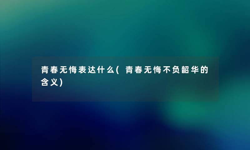 青春无悔表达什么(青春无悔不负韶华的含义) 青春无悔表达什么(青春无悔不负韶华的含义)
