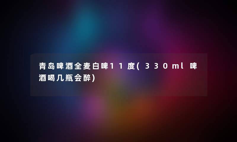 青岛啤酒全麦白啤11度(330ml啤酒喝几瓶会醉) 青岛啤酒全麦白啤11度(330ml啤酒喝几瓶会醉)