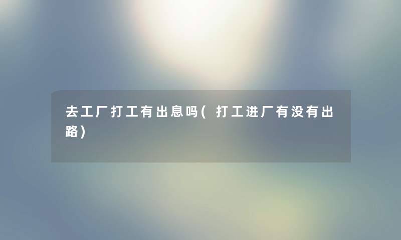 去工厂打工有出息吗(打工进厂有没有出路) 去工厂打工有出息吗(打工进厂有没有出路)