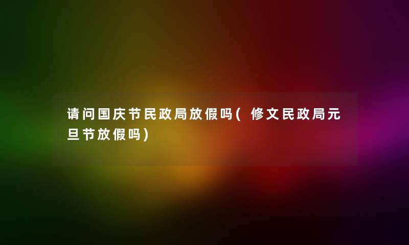 请问国庆节民政局放假吗(修文民政局元旦节放假吗) 请问国庆节民政局放假吗(修文民政局元旦节放假吗)