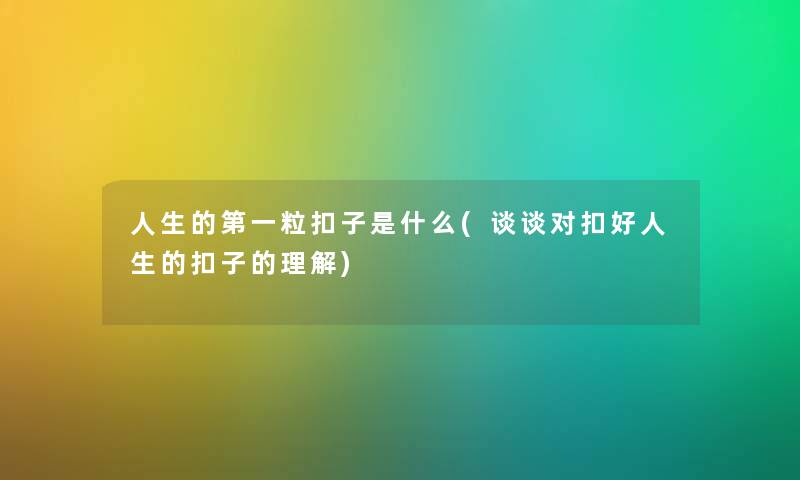 人生的第一粒扣子是什么(谈谈对扣好人生的扣子的理解) 人生的第一粒扣子是什么(谈谈对扣好人生的扣子的理解)
