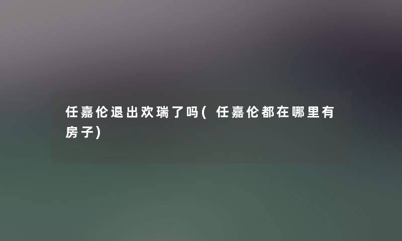 任嘉伦退出欢瑞了吗(任嘉伦都在哪里有房子) 任嘉伦退出欢瑞了吗(任嘉伦都在哪里有房子)