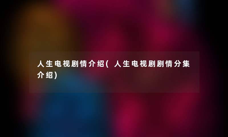 人生电视剧情介绍(人生电视剧剧情分集介绍) 人生电视剧情介绍(人生电视剧剧情分集介绍)