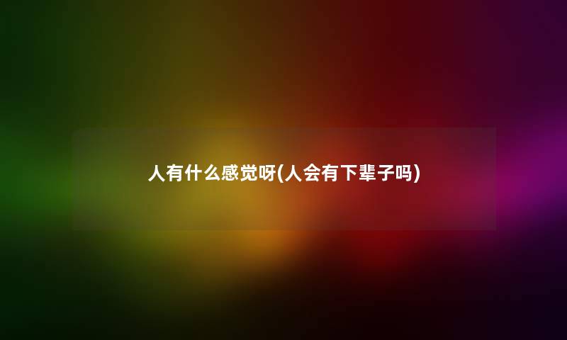 人有什么感觉呀(人会有下辈子吗) 人有什么感觉呀(人会有下辈子吗)
